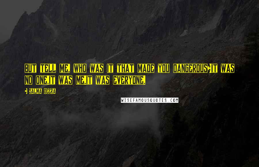 Salma Deera Quotes: but tell me, who was it that made you dangerous?it was no one.it was me.it was everyone.