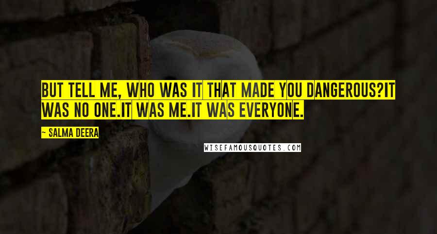 Salma Deera Quotes: but tell me, who was it that made you dangerous?it was no one.it was me.it was everyone.