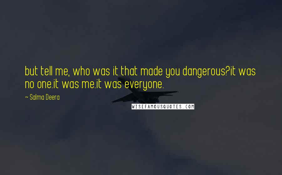 Salma Deera Quotes: but tell me, who was it that made you dangerous?it was no one.it was me.it was everyone.