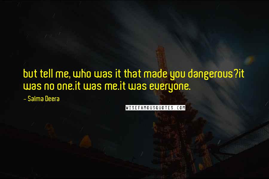 Salma Deera Quotes: but tell me, who was it that made you dangerous?it was no one.it was me.it was everyone.