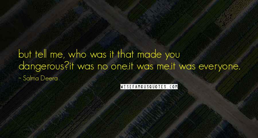 Salma Deera Quotes: but tell me, who was it that made you dangerous?it was no one.it was me.it was everyone.