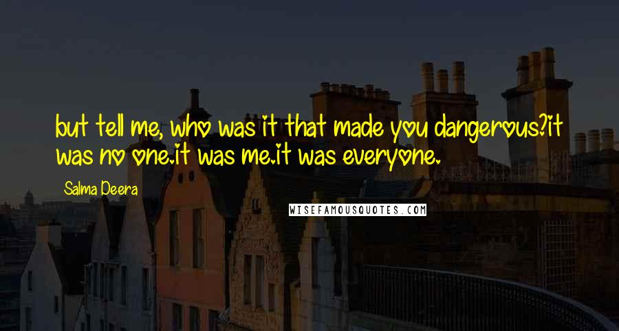 Salma Deera Quotes: but tell me, who was it that made you dangerous?it was no one.it was me.it was everyone.