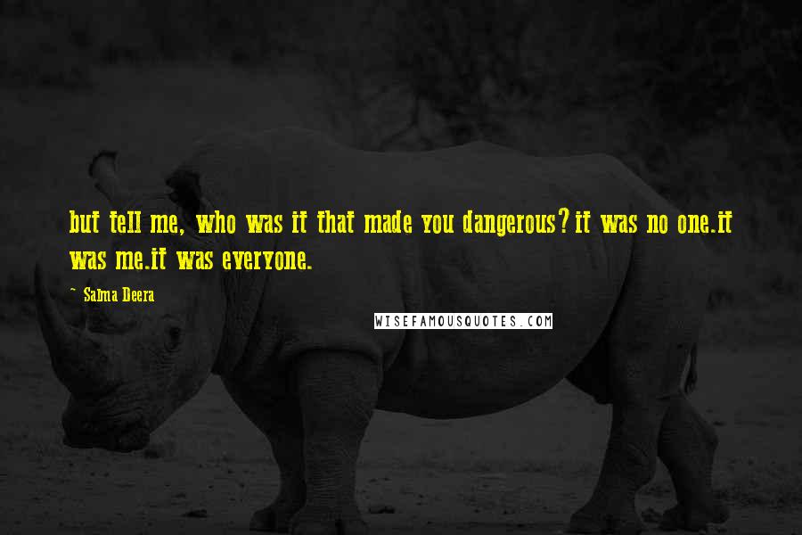 Salma Deera Quotes: but tell me, who was it that made you dangerous?it was no one.it was me.it was everyone.