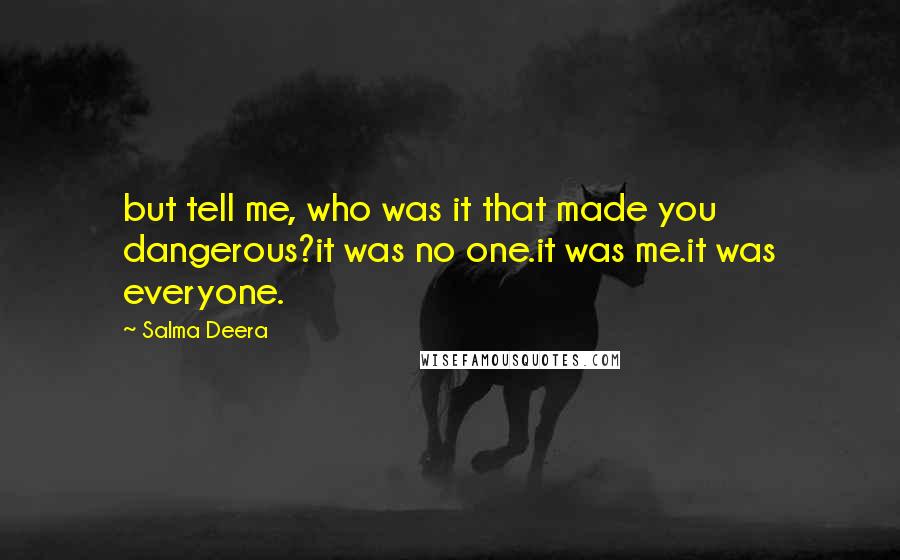 Salma Deera Quotes: but tell me, who was it that made you dangerous?it was no one.it was me.it was everyone.