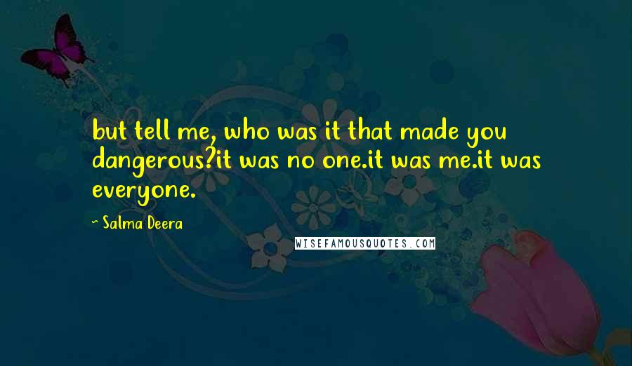 Salma Deera Quotes: but tell me, who was it that made you dangerous?it was no one.it was me.it was everyone.