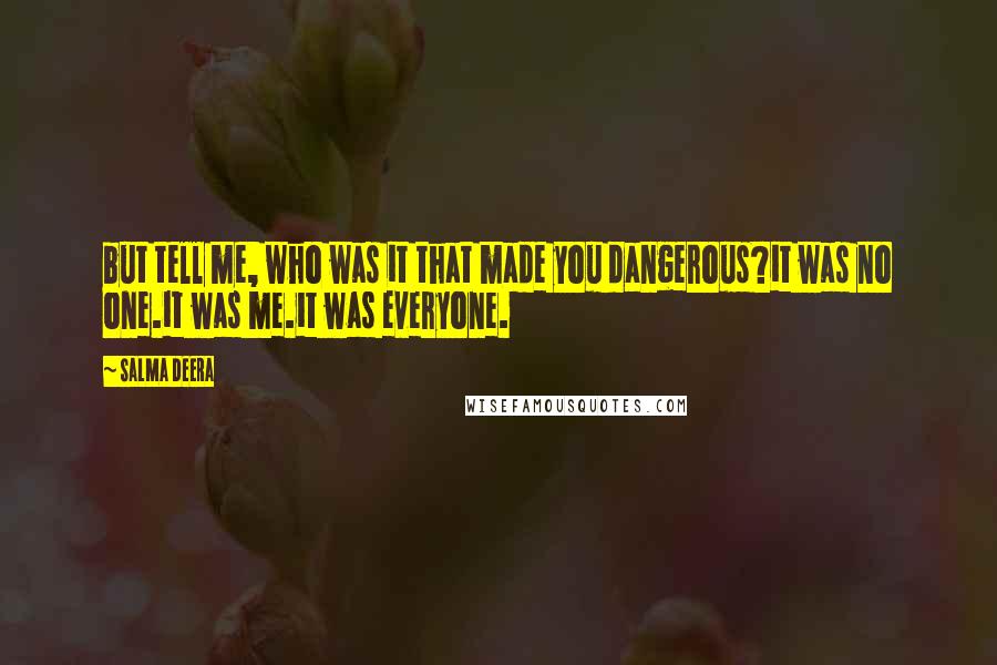 Salma Deera Quotes: but tell me, who was it that made you dangerous?it was no one.it was me.it was everyone.