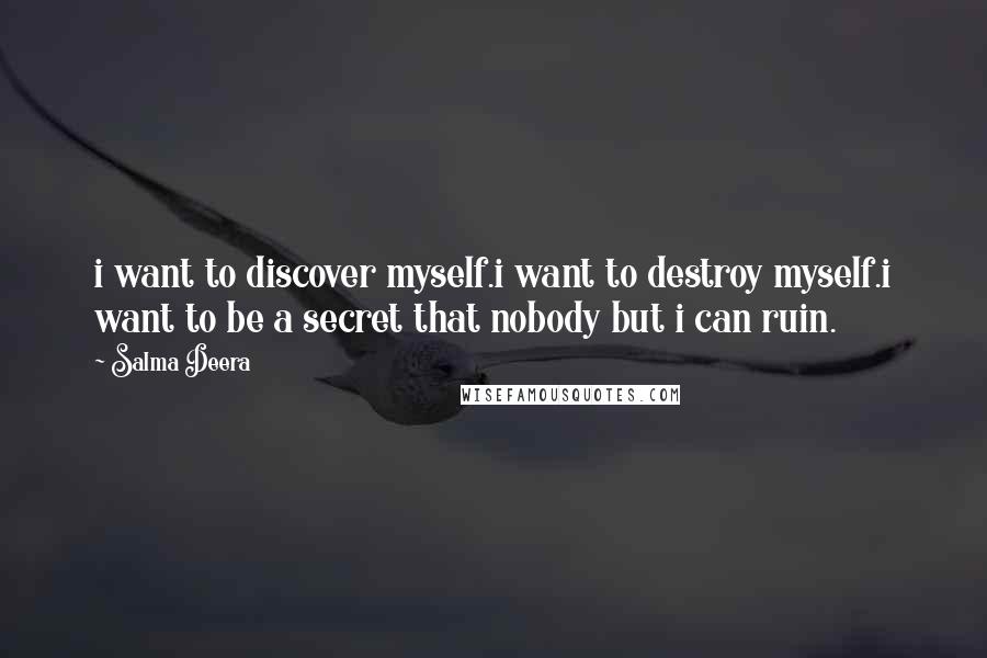 Salma Deera Quotes: i want to discover myself.i want to destroy myself.i want to be a secret that nobody but i can ruin.
