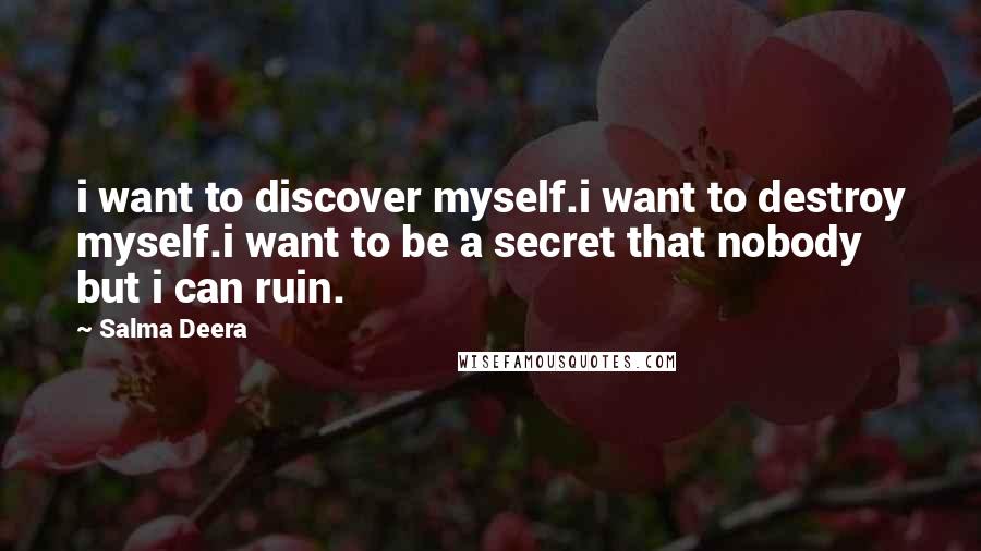 Salma Deera Quotes: i want to discover myself.i want to destroy myself.i want to be a secret that nobody but i can ruin.