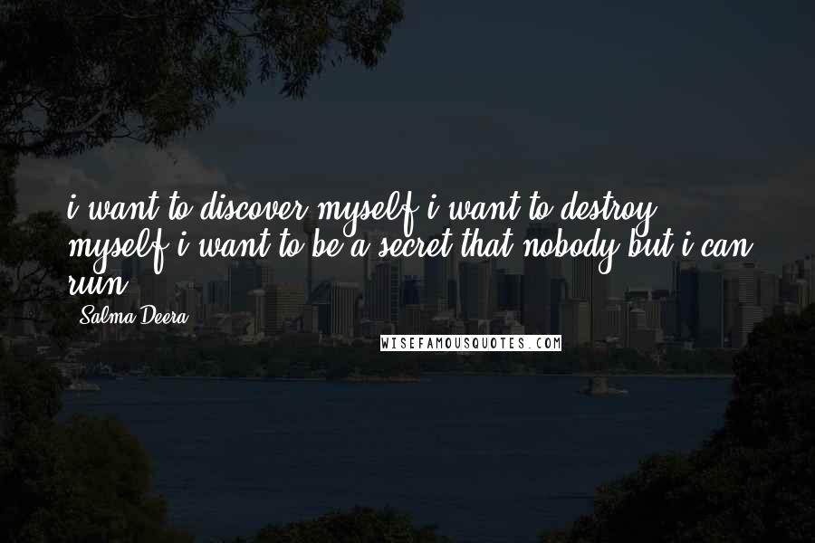 Salma Deera Quotes: i want to discover myself.i want to destroy myself.i want to be a secret that nobody but i can ruin.