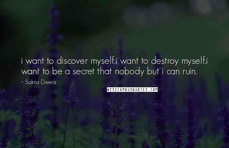 Salma Deera Quotes: i want to discover myself.i want to destroy myself.i want to be a secret that nobody but i can ruin.