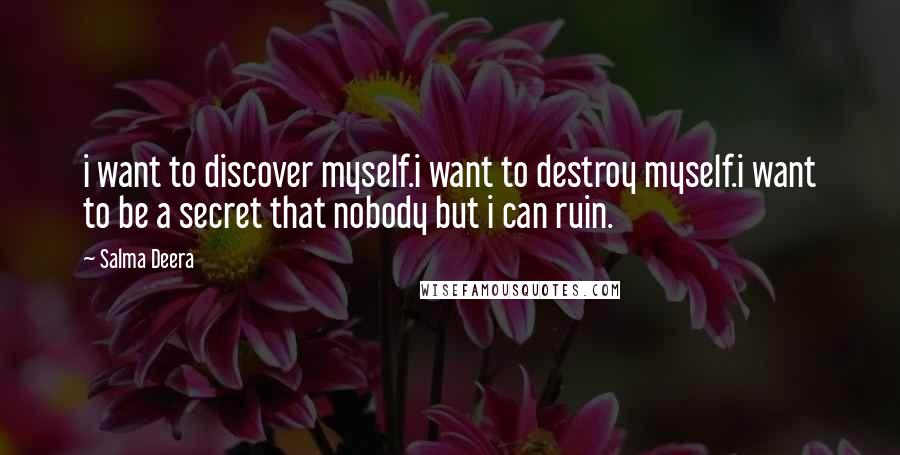 Salma Deera Quotes: i want to discover myself.i want to destroy myself.i want to be a secret that nobody but i can ruin.