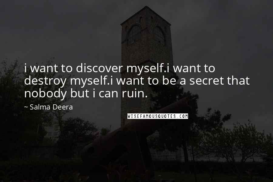 Salma Deera Quotes: i want to discover myself.i want to destroy myself.i want to be a secret that nobody but i can ruin.