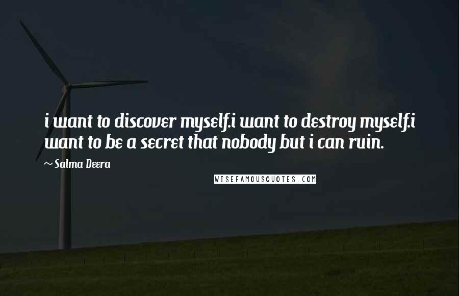 Salma Deera Quotes: i want to discover myself.i want to destroy myself.i want to be a secret that nobody but i can ruin.