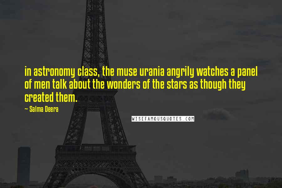 Salma Deera Quotes: in astronomy class, the muse urania angrily watches a panel of men talk about the wonders of the stars as though they created them.