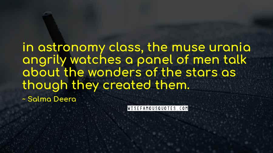 Salma Deera Quotes: in astronomy class, the muse urania angrily watches a panel of men talk about the wonders of the stars as though they created them.