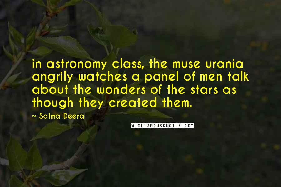 Salma Deera Quotes: in astronomy class, the muse urania angrily watches a panel of men talk about the wonders of the stars as though they created them.