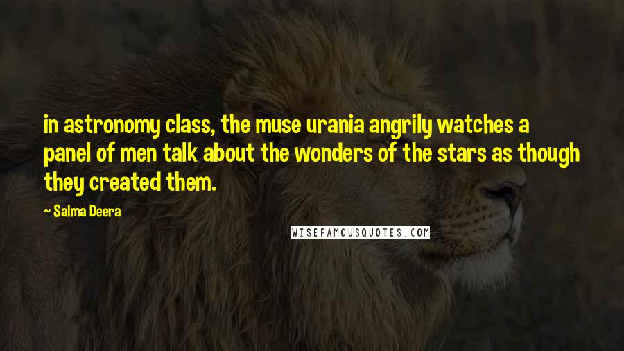 Salma Deera Quotes: in astronomy class, the muse urania angrily watches a panel of men talk about the wonders of the stars as though they created them.