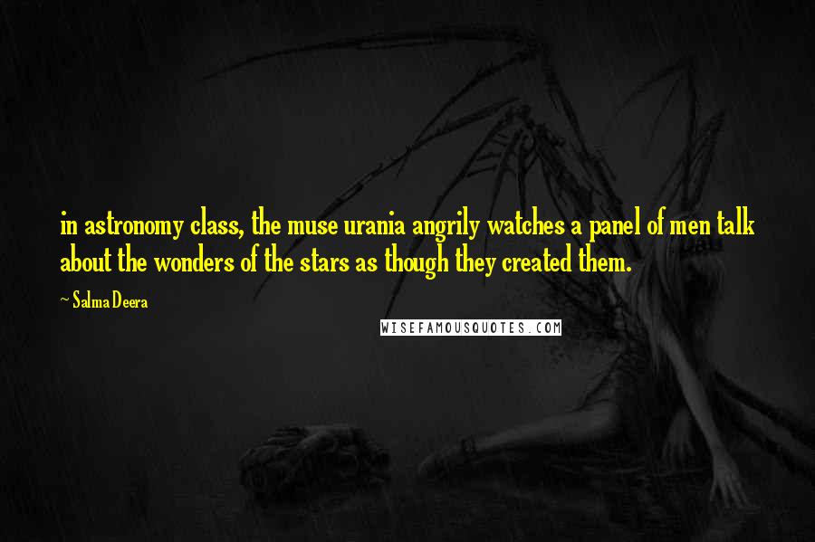 Salma Deera Quotes: in astronomy class, the muse urania angrily watches a panel of men talk about the wonders of the stars as though they created them.