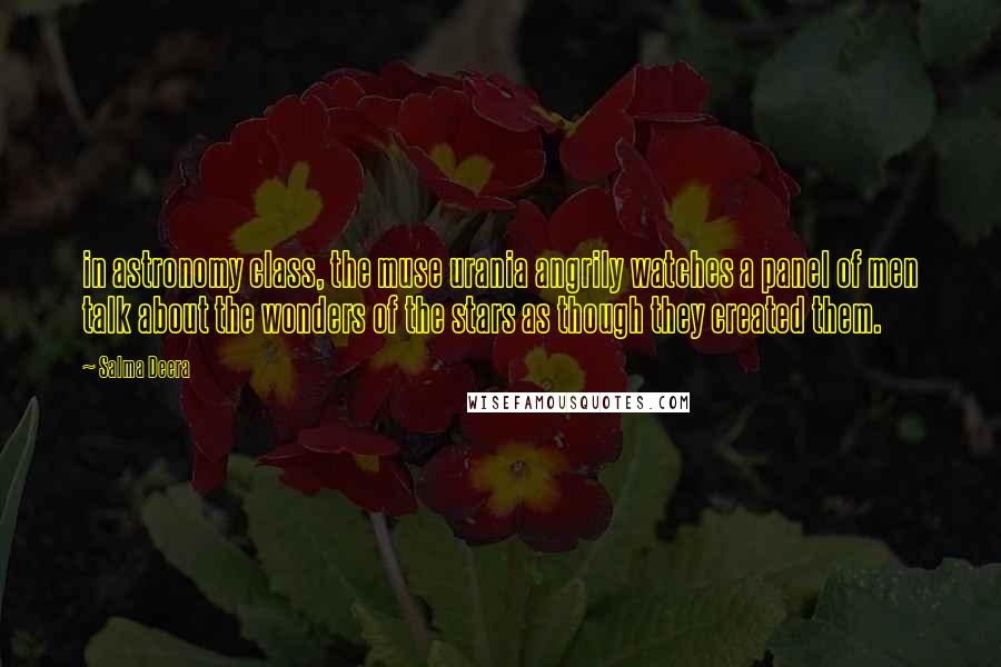 Salma Deera Quotes: in astronomy class, the muse urania angrily watches a panel of men talk about the wonders of the stars as though they created them.