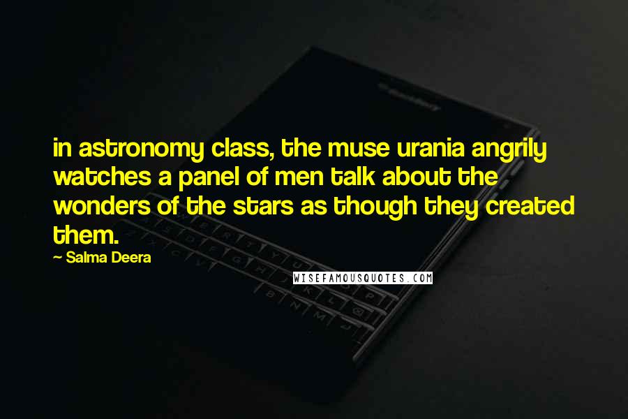 Salma Deera Quotes: in astronomy class, the muse urania angrily watches a panel of men talk about the wonders of the stars as though they created them.