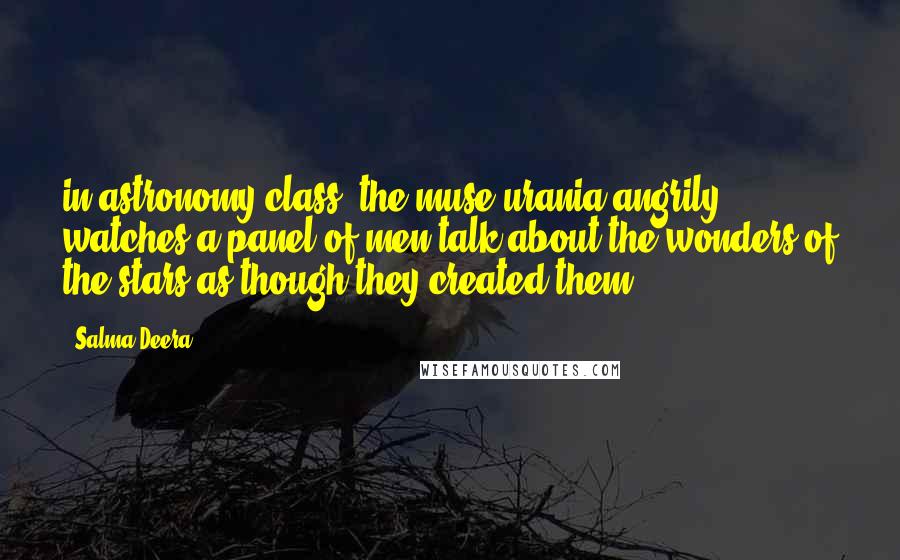 Salma Deera Quotes: in astronomy class, the muse urania angrily watches a panel of men talk about the wonders of the stars as though they created them.