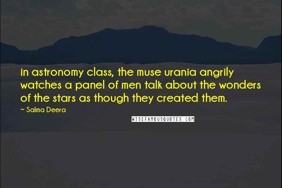 Salma Deera Quotes: in astronomy class, the muse urania angrily watches a panel of men talk about the wonders of the stars as though they created them.