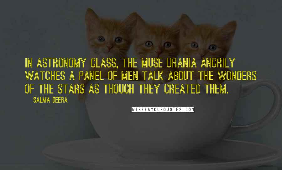 Salma Deera Quotes: in astronomy class, the muse urania angrily watches a panel of men talk about the wonders of the stars as though they created them.