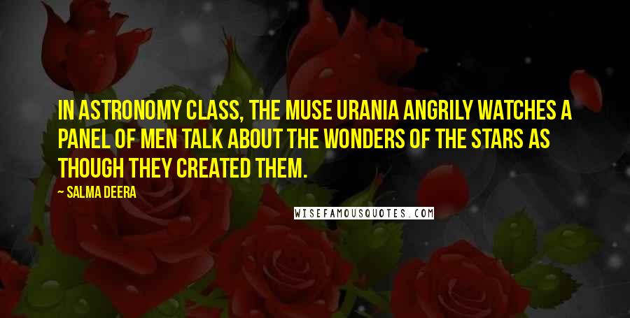 Salma Deera Quotes: in astronomy class, the muse urania angrily watches a panel of men talk about the wonders of the stars as though they created them.