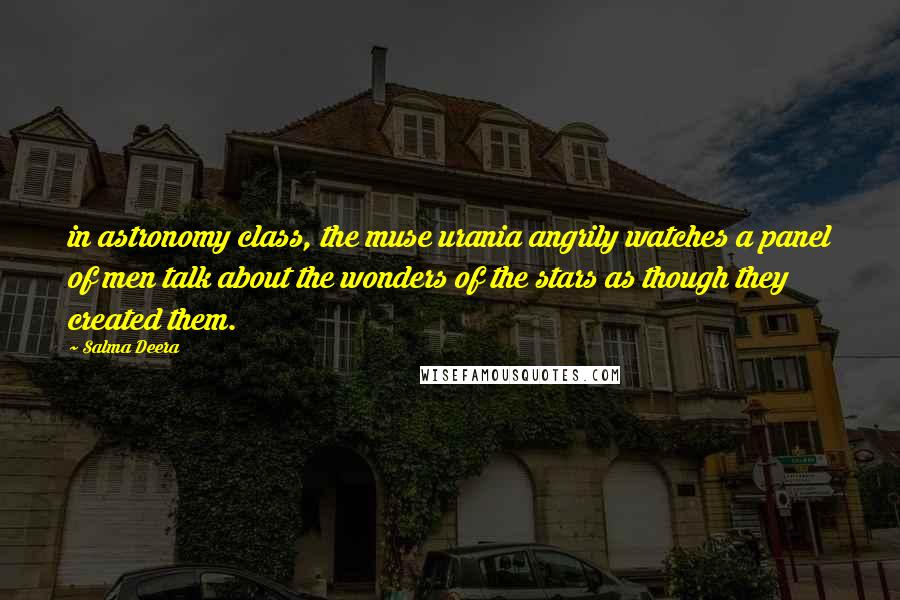 Salma Deera Quotes: in astronomy class, the muse urania angrily watches a panel of men talk about the wonders of the stars as though they created them.