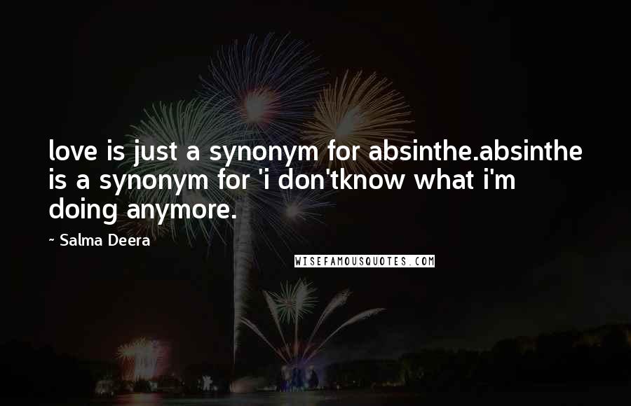 Salma Deera Quotes: love is just a synonym for absinthe.absinthe is a synonym for 'i don'tknow what i'm doing anymore.