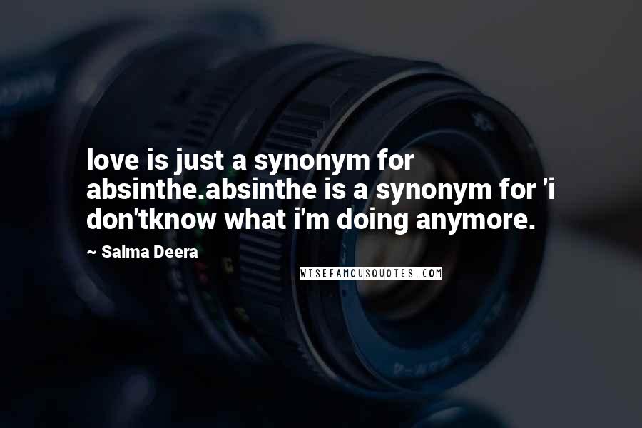 Salma Deera Quotes: love is just a synonym for absinthe.absinthe is a synonym for 'i don'tknow what i'm doing anymore.