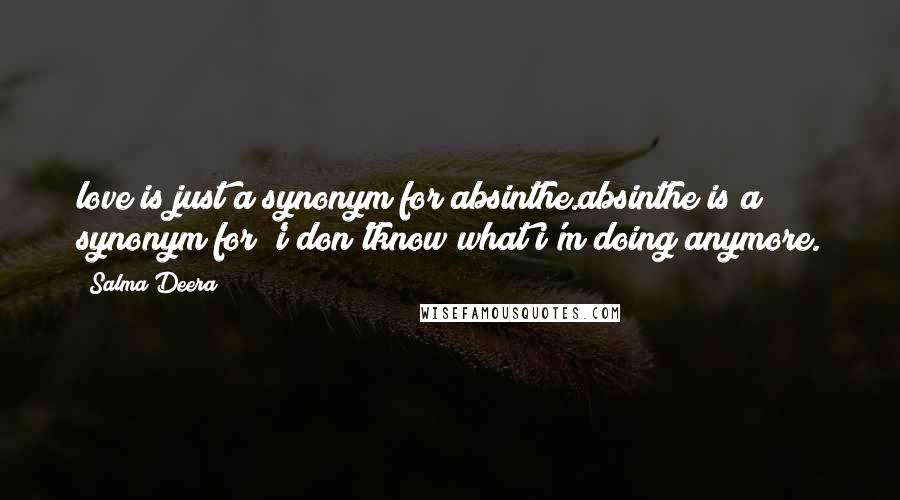 Salma Deera Quotes: love is just a synonym for absinthe.absinthe is a synonym for 'i don'tknow what i'm doing anymore.