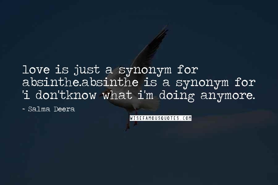 Salma Deera Quotes: love is just a synonym for absinthe.absinthe is a synonym for 'i don'tknow what i'm doing anymore.