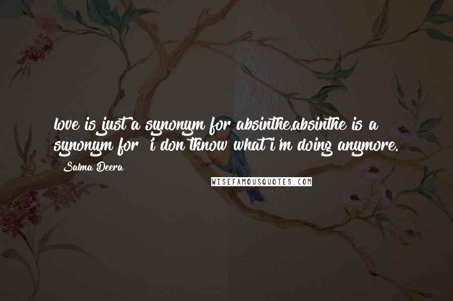 Salma Deera Quotes: love is just a synonym for absinthe.absinthe is a synonym for 'i don'tknow what i'm doing anymore.