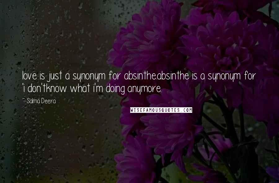 Salma Deera Quotes: love is just a synonym for absinthe.absinthe is a synonym for 'i don'tknow what i'm doing anymore.