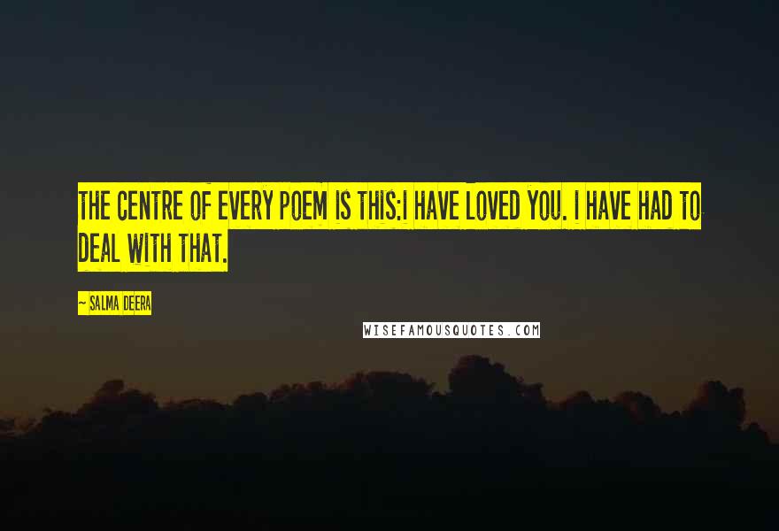 Salma Deera Quotes: the centre of every poem is this:i have loved you. i have had to deal with that.