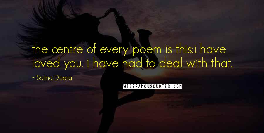 Salma Deera Quotes: the centre of every poem is this:i have loved you. i have had to deal with that.