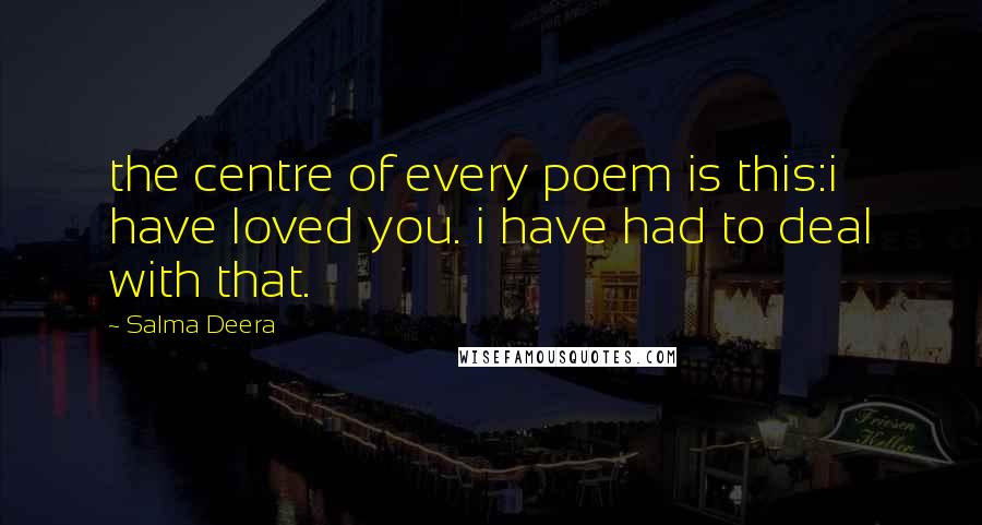 Salma Deera Quotes: the centre of every poem is this:i have loved you. i have had to deal with that.