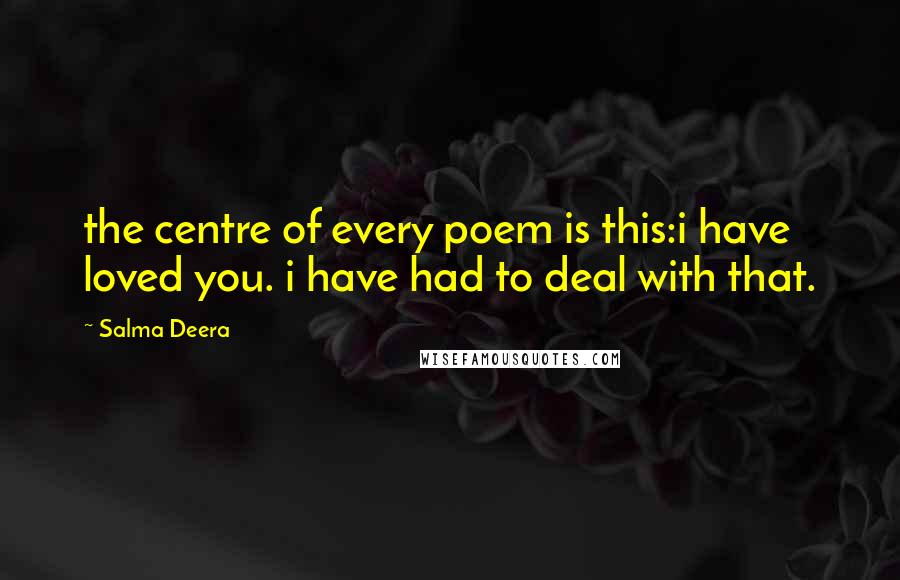 Salma Deera Quotes: the centre of every poem is this:i have loved you. i have had to deal with that.