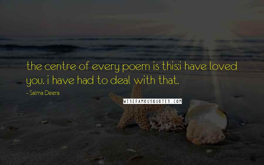 Salma Deera Quotes: the centre of every poem is this:i have loved you. i have had to deal with that.