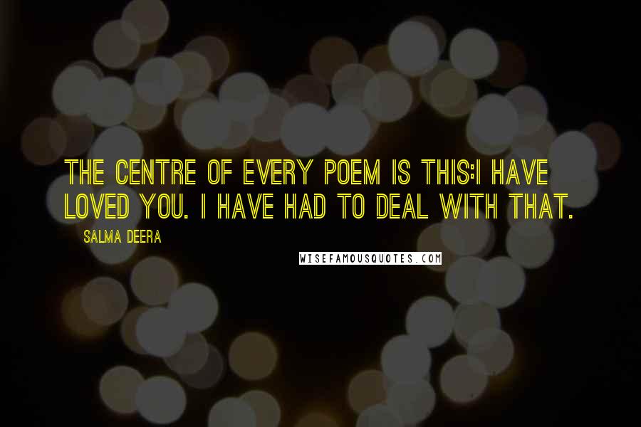 Salma Deera Quotes: the centre of every poem is this:i have loved you. i have had to deal with that.