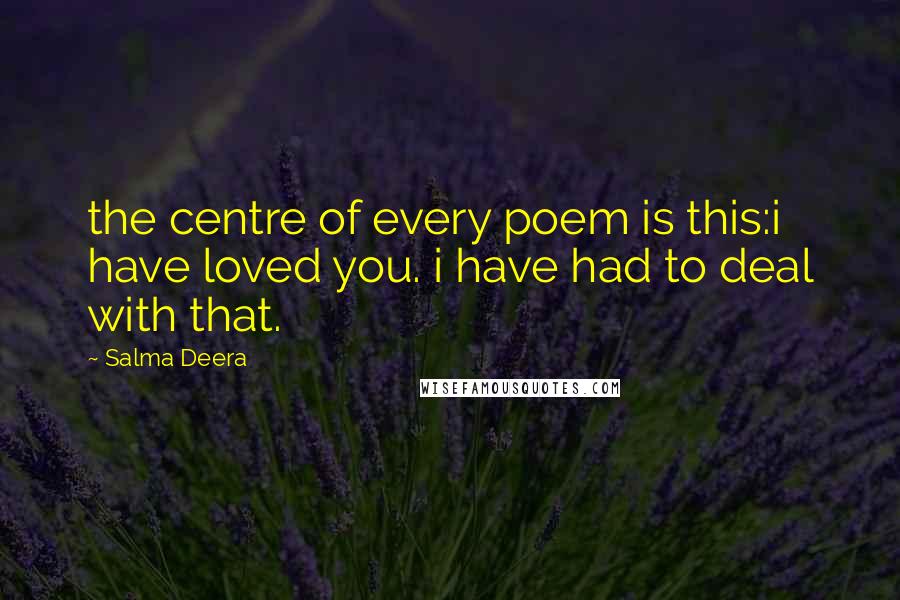 Salma Deera Quotes: the centre of every poem is this:i have loved you. i have had to deal with that.