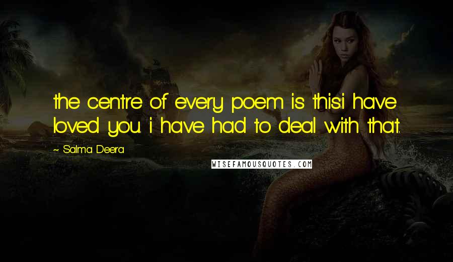 Salma Deera Quotes: the centre of every poem is this:i have loved you. i have had to deal with that.