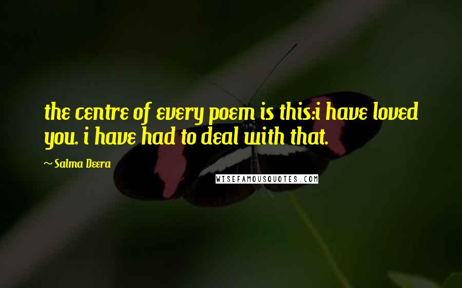 Salma Deera Quotes: the centre of every poem is this:i have loved you. i have had to deal with that.