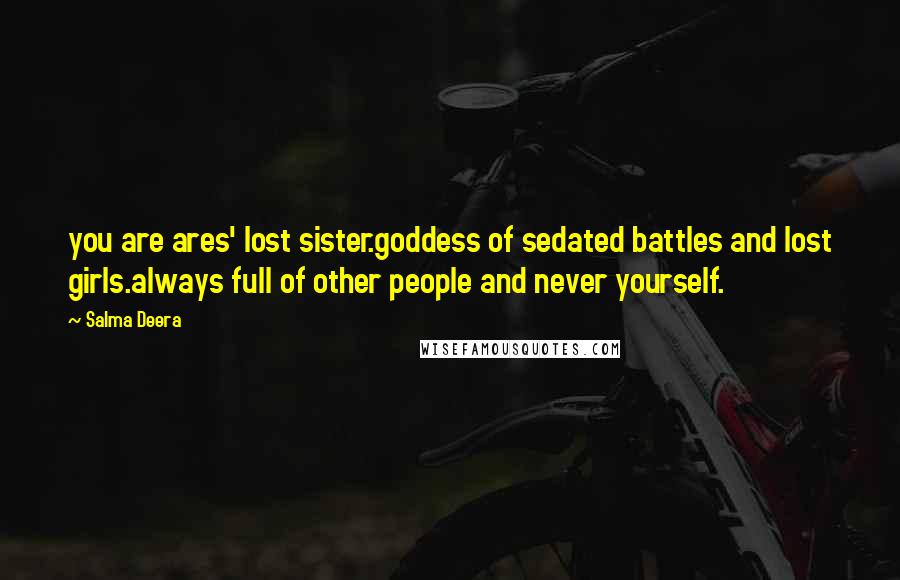 Salma Deera Quotes: you are ares' lost sister.goddess of sedated battles and lost girls.always full of other people and never yourself.