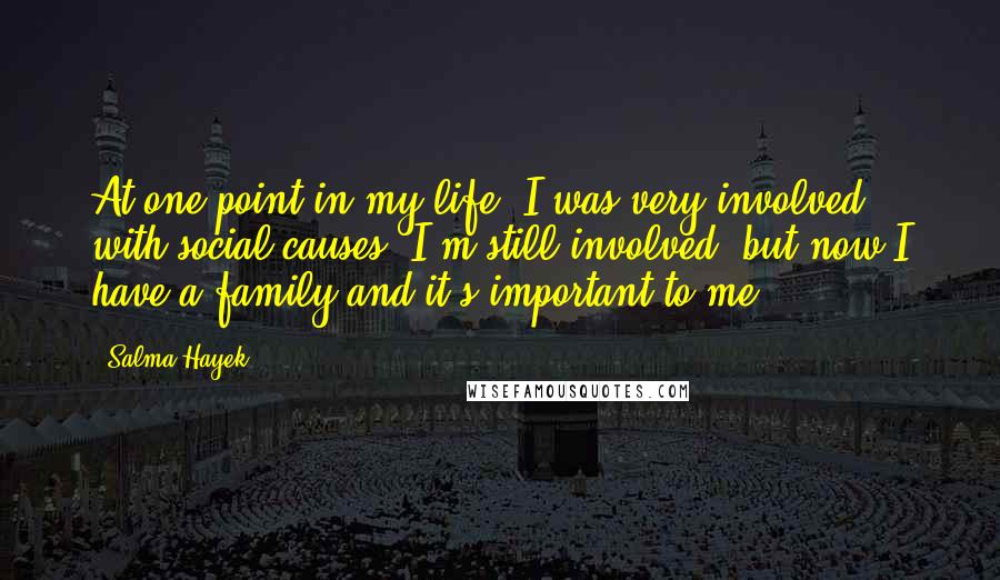 Salma Hayek Quotes: At one point in my life, I was very involved with social causes. I'm still involved, but now I have a family and it's important to me.