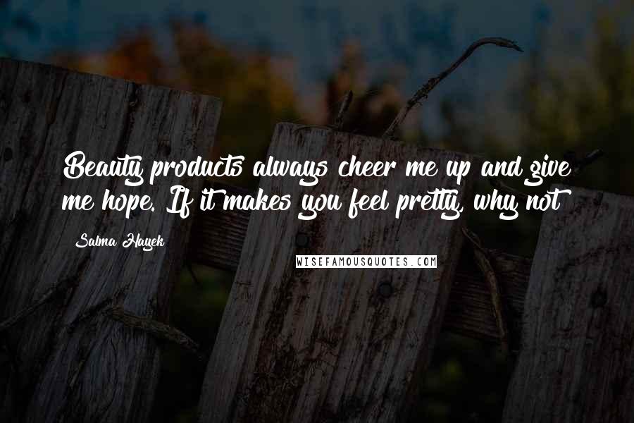 Salma Hayek Quotes: Beauty products always cheer me up and give me hope. If it makes you feel pretty, why not?