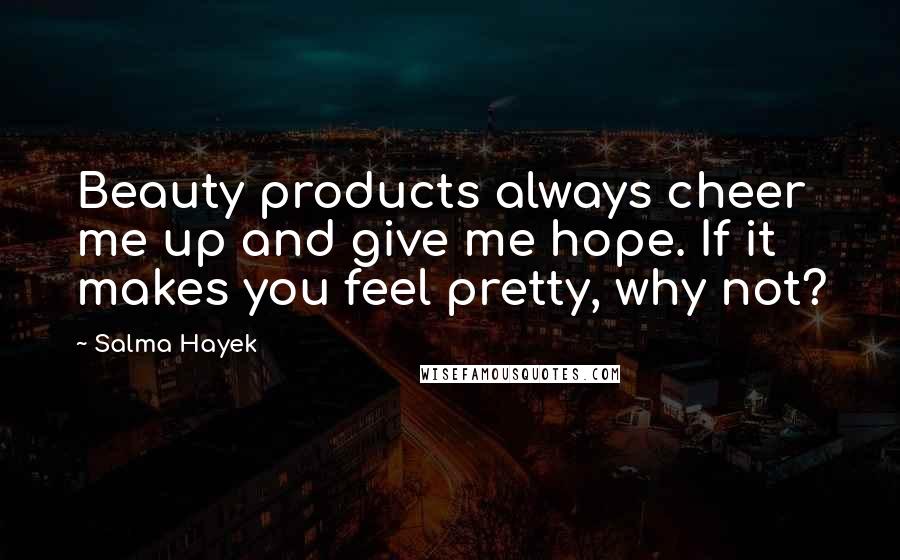 Salma Hayek Quotes: Beauty products always cheer me up and give me hope. If it makes you feel pretty, why not?