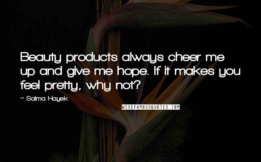 Salma Hayek Quotes: Beauty products always cheer me up and give me hope. If it makes you feel pretty, why not?