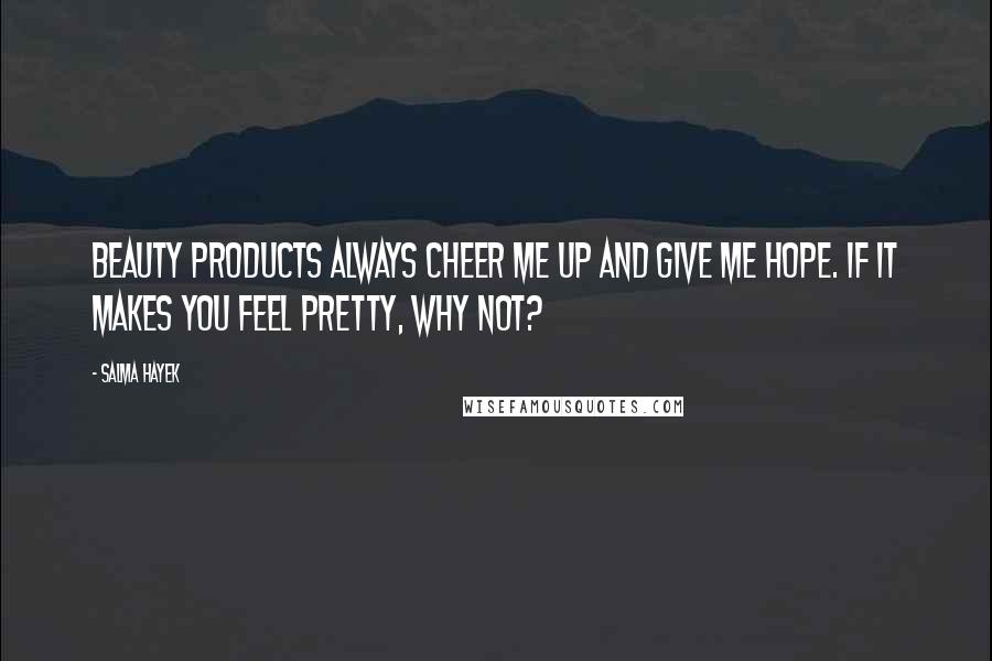 Salma Hayek Quotes: Beauty products always cheer me up and give me hope. If it makes you feel pretty, why not?